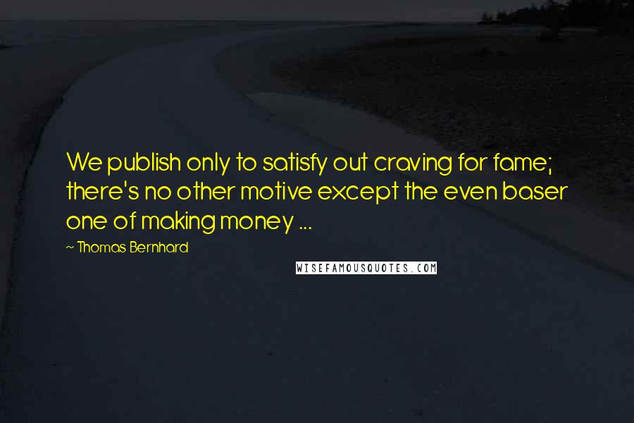 Thomas Bernhard Quotes: We publish only to satisfy out craving for fame; there's no other motive except the even baser one of making money ...