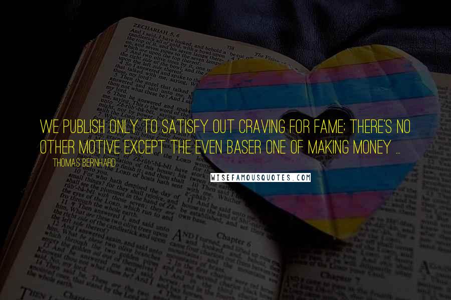 Thomas Bernhard Quotes: We publish only to satisfy out craving for fame; there's no other motive except the even baser one of making money ...