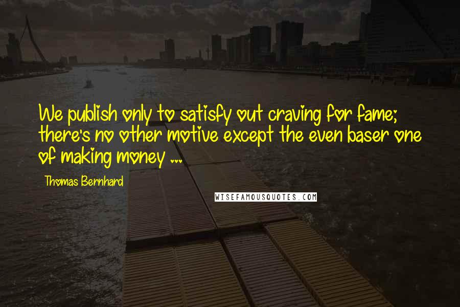 Thomas Bernhard Quotes: We publish only to satisfy out craving for fame; there's no other motive except the even baser one of making money ...