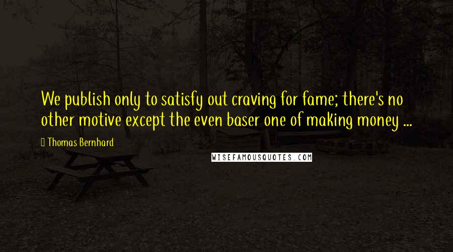 Thomas Bernhard Quotes: We publish only to satisfy out craving for fame; there's no other motive except the even baser one of making money ...