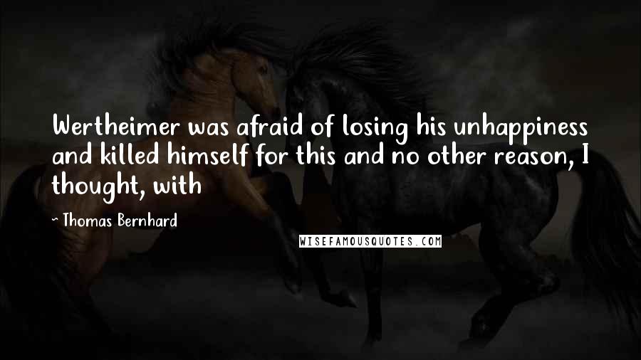 Thomas Bernhard Quotes: Wertheimer was afraid of losing his unhappiness and killed himself for this and no other reason, I thought, with