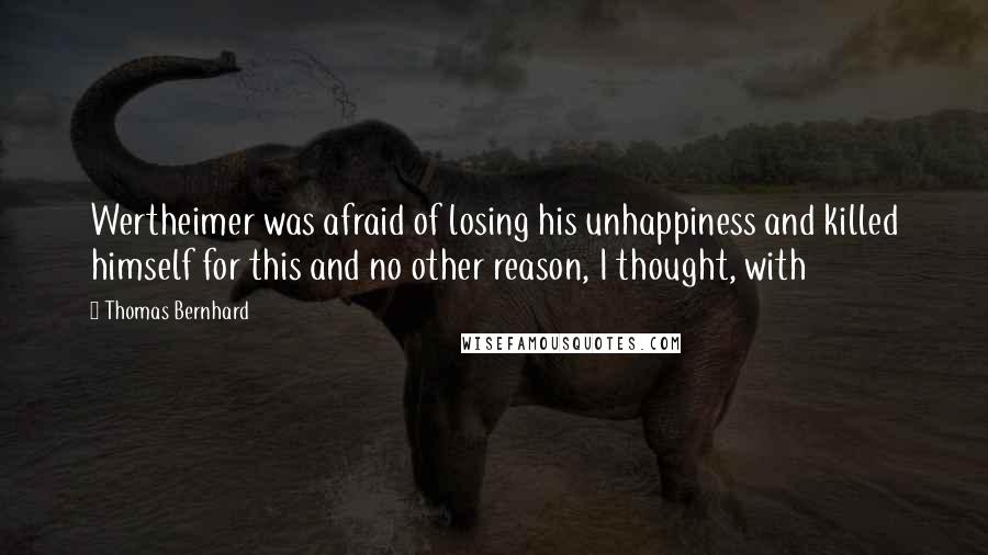 Thomas Bernhard Quotes: Wertheimer was afraid of losing his unhappiness and killed himself for this and no other reason, I thought, with