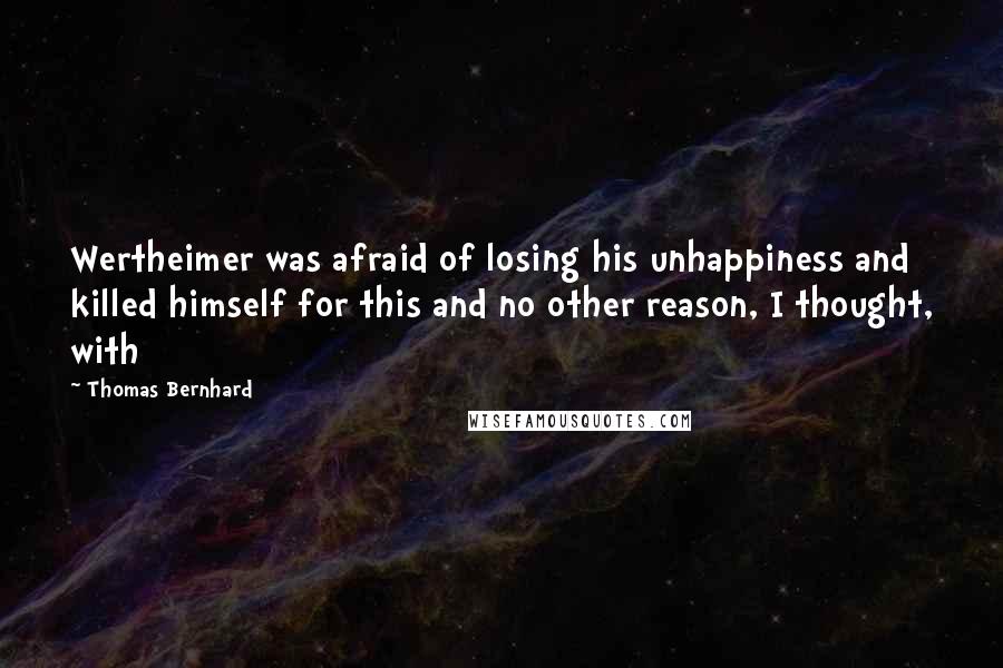 Thomas Bernhard Quotes: Wertheimer was afraid of losing his unhappiness and killed himself for this and no other reason, I thought, with