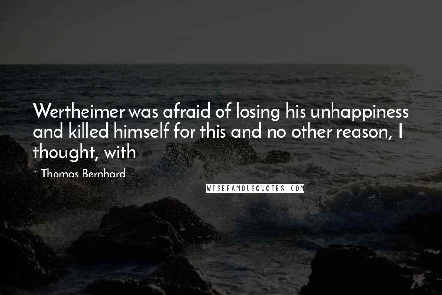 Thomas Bernhard Quotes: Wertheimer was afraid of losing his unhappiness and killed himself for this and no other reason, I thought, with