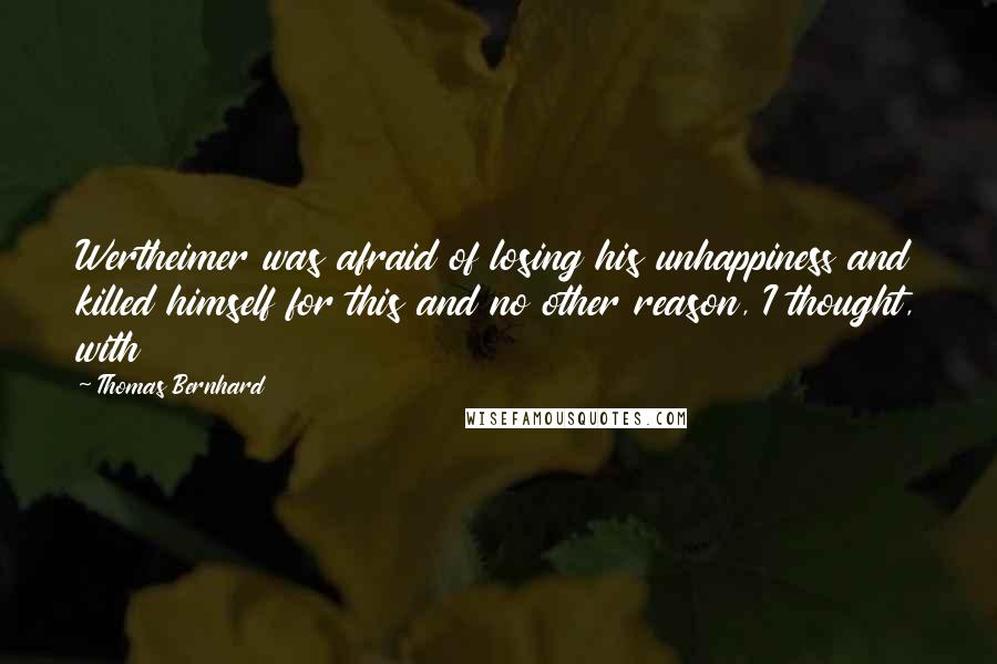 Thomas Bernhard Quotes: Wertheimer was afraid of losing his unhappiness and killed himself for this and no other reason, I thought, with