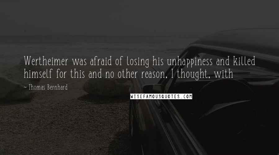 Thomas Bernhard Quotes: Wertheimer was afraid of losing his unhappiness and killed himself for this and no other reason, I thought, with