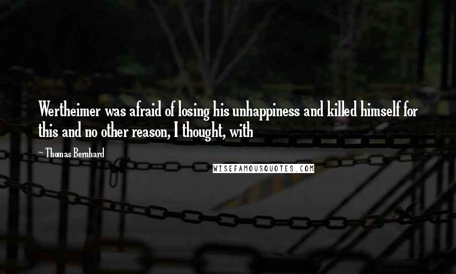 Thomas Bernhard Quotes: Wertheimer was afraid of losing his unhappiness and killed himself for this and no other reason, I thought, with