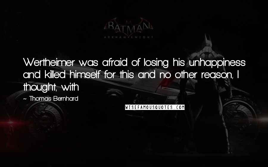 Thomas Bernhard Quotes: Wertheimer was afraid of losing his unhappiness and killed himself for this and no other reason, I thought, with