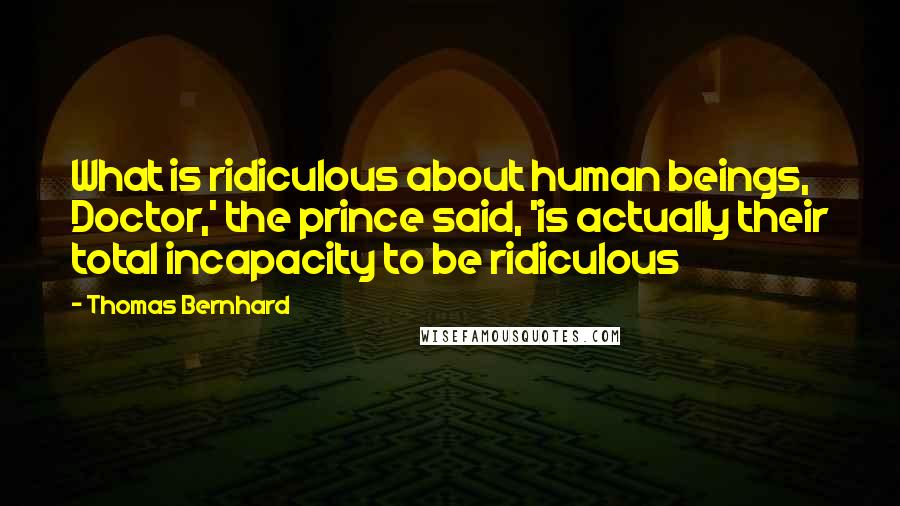 Thomas Bernhard Quotes: What is ridiculous about human beings, Doctor,' the prince said, 'is actually their total incapacity to be ridiculous