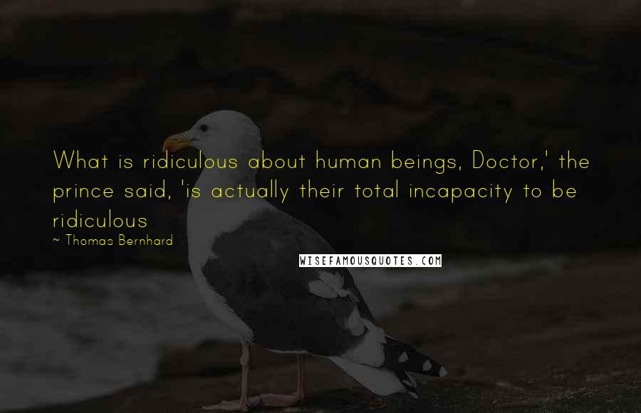 Thomas Bernhard Quotes: What is ridiculous about human beings, Doctor,' the prince said, 'is actually their total incapacity to be ridiculous