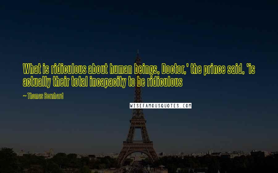 Thomas Bernhard Quotes: What is ridiculous about human beings, Doctor,' the prince said, 'is actually their total incapacity to be ridiculous