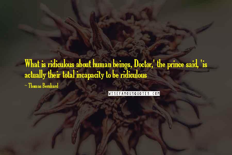 Thomas Bernhard Quotes: What is ridiculous about human beings, Doctor,' the prince said, 'is actually their total incapacity to be ridiculous