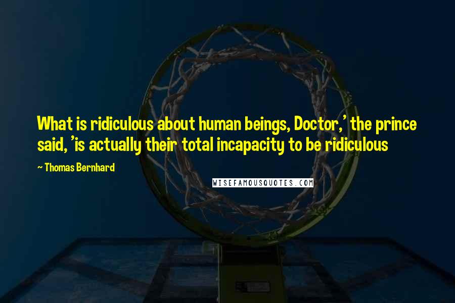 Thomas Bernhard Quotes: What is ridiculous about human beings, Doctor,' the prince said, 'is actually their total incapacity to be ridiculous