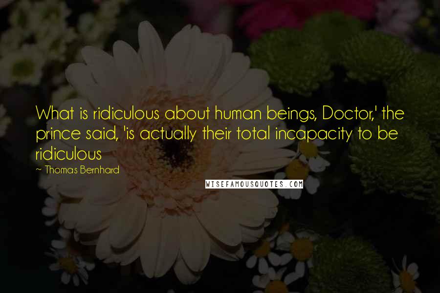 Thomas Bernhard Quotes: What is ridiculous about human beings, Doctor,' the prince said, 'is actually their total incapacity to be ridiculous