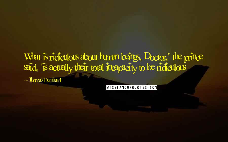 Thomas Bernhard Quotes: What is ridiculous about human beings, Doctor,' the prince said, 'is actually their total incapacity to be ridiculous