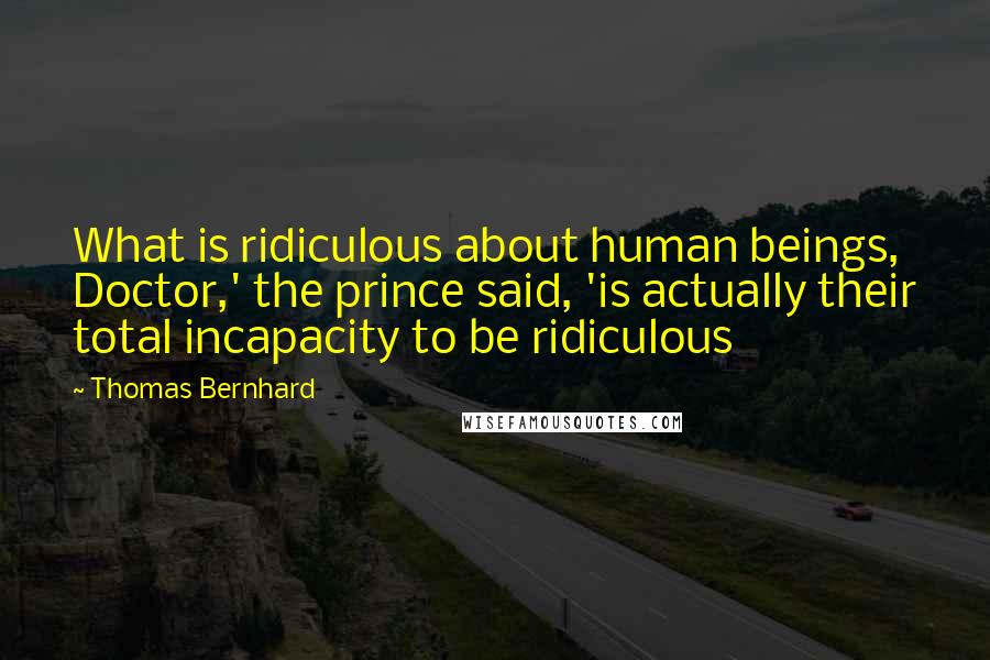 Thomas Bernhard Quotes: What is ridiculous about human beings, Doctor,' the prince said, 'is actually their total incapacity to be ridiculous