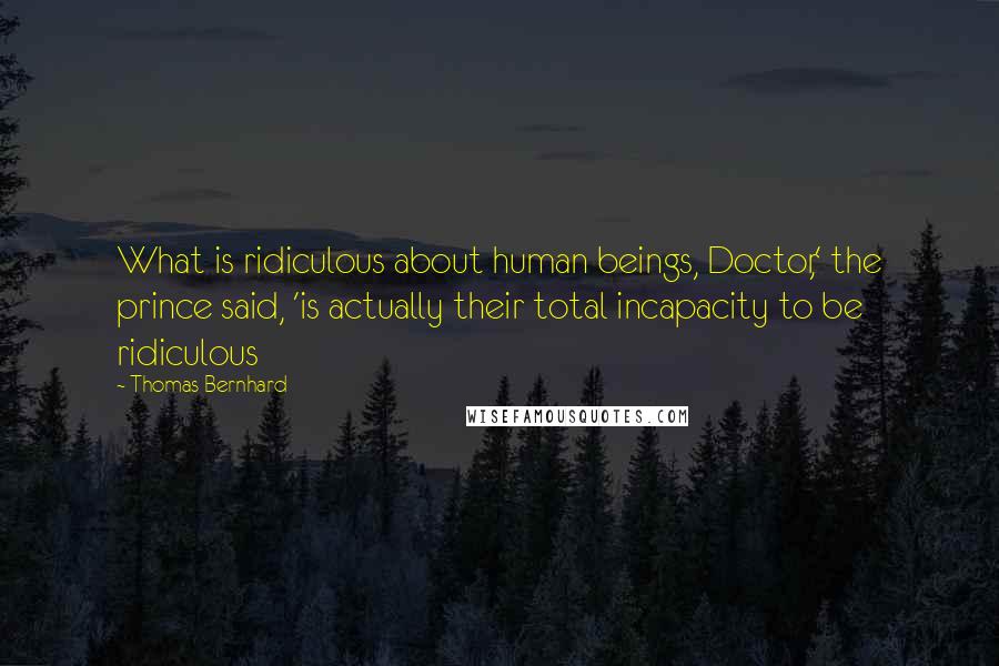 Thomas Bernhard Quotes: What is ridiculous about human beings, Doctor,' the prince said, 'is actually their total incapacity to be ridiculous