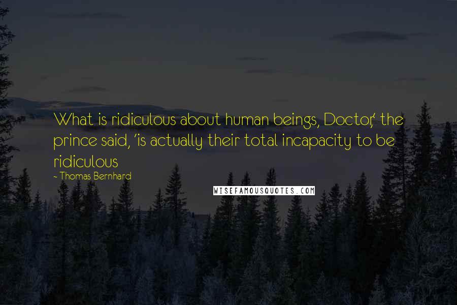 Thomas Bernhard Quotes: What is ridiculous about human beings, Doctor,' the prince said, 'is actually their total incapacity to be ridiculous