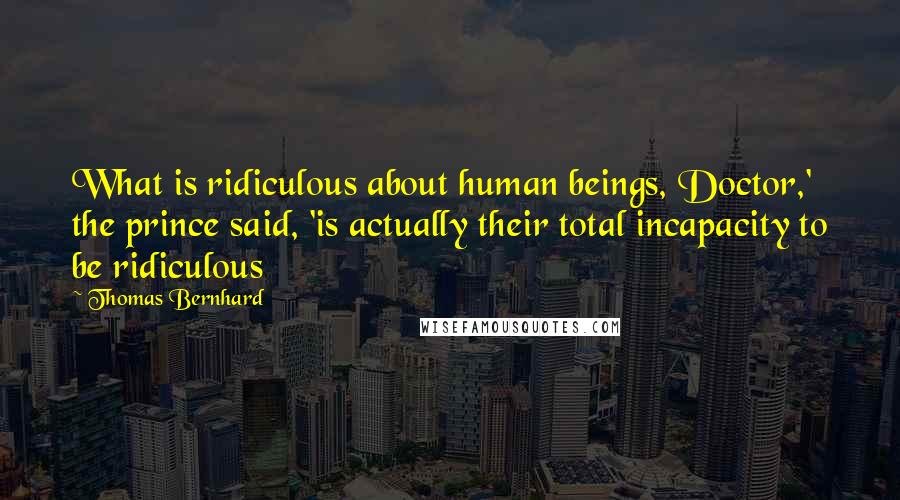 Thomas Bernhard Quotes: What is ridiculous about human beings, Doctor,' the prince said, 'is actually their total incapacity to be ridiculous