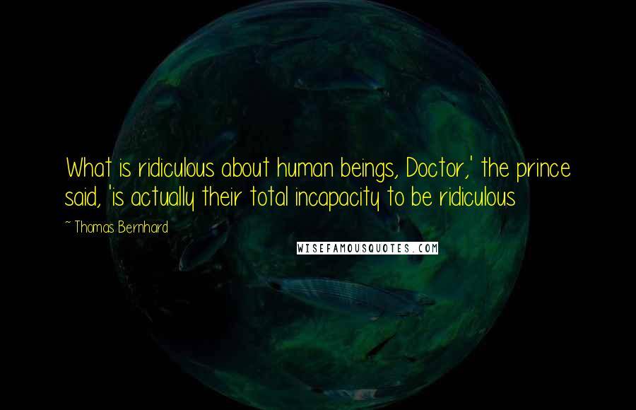 Thomas Bernhard Quotes: What is ridiculous about human beings, Doctor,' the prince said, 'is actually their total incapacity to be ridiculous