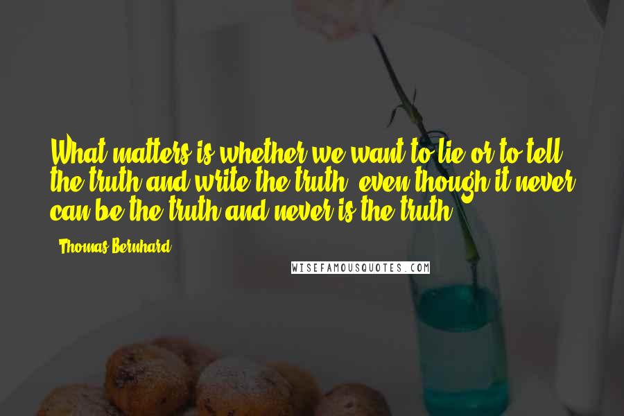 Thomas Bernhard Quotes: What matters is whether we want to lie or to tell the truth and write the truth, even though it never can be the truth and never is the truth.