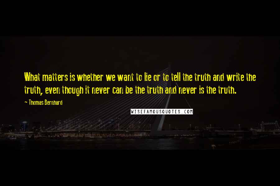 Thomas Bernhard Quotes: What matters is whether we want to lie or to tell the truth and write the truth, even though it never can be the truth and never is the truth.