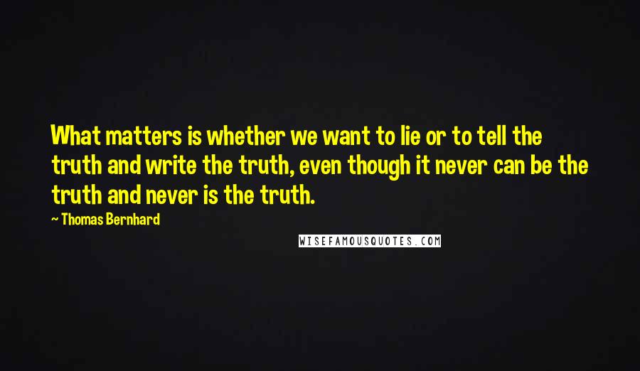 Thomas Bernhard Quotes: What matters is whether we want to lie or to tell the truth and write the truth, even though it never can be the truth and never is the truth.