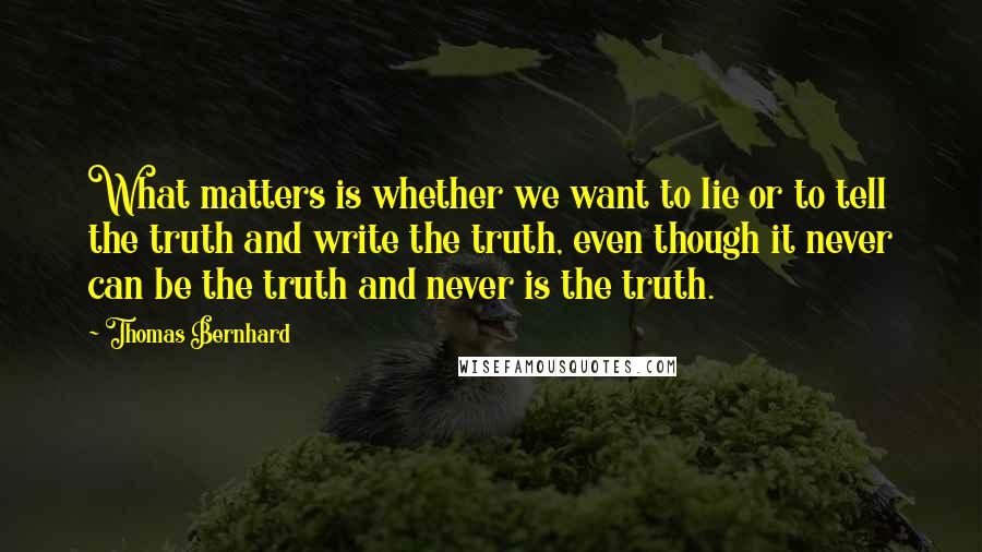 Thomas Bernhard Quotes: What matters is whether we want to lie or to tell the truth and write the truth, even though it never can be the truth and never is the truth.