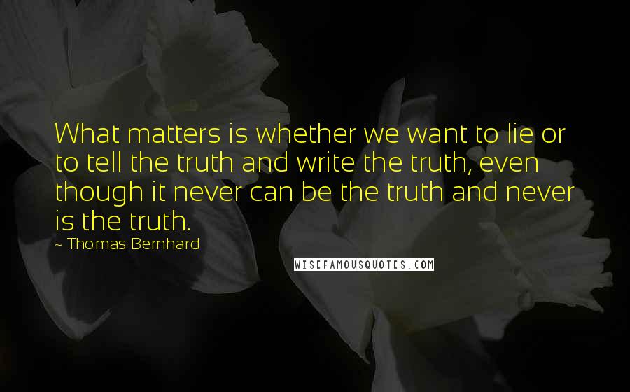 Thomas Bernhard Quotes: What matters is whether we want to lie or to tell the truth and write the truth, even though it never can be the truth and never is the truth.