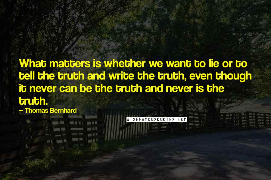 Thomas Bernhard Quotes: What matters is whether we want to lie or to tell the truth and write the truth, even though it never can be the truth and never is the truth.