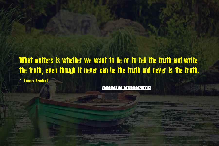 Thomas Bernhard Quotes: What matters is whether we want to lie or to tell the truth and write the truth, even though it never can be the truth and never is the truth.