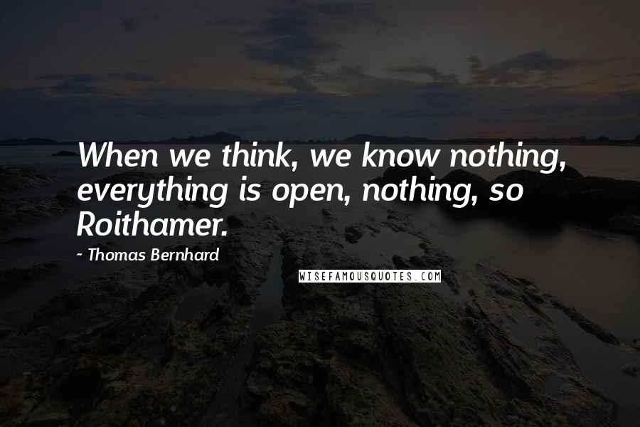 Thomas Bernhard Quotes: When we think, we know nothing, everything is open, nothing, so Roithamer.