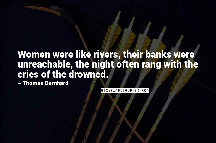 Thomas Bernhard Quotes: Women were like rivers, their banks were unreachable, the night often rang with the cries of the drowned.