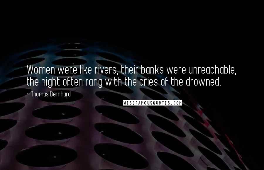 Thomas Bernhard Quotes: Women were like rivers, their banks were unreachable, the night often rang with the cries of the drowned.