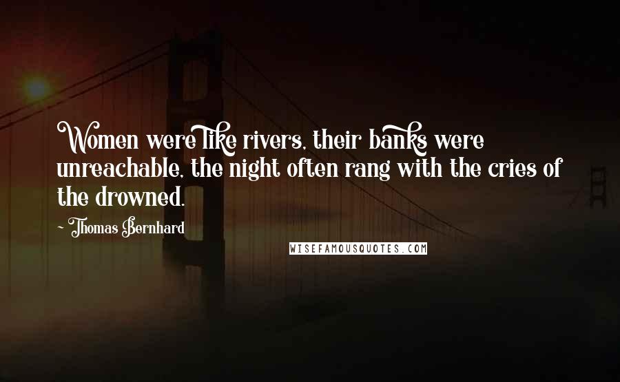 Thomas Bernhard Quotes: Women were like rivers, their banks were unreachable, the night often rang with the cries of the drowned.