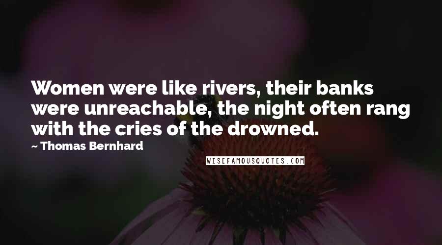 Thomas Bernhard Quotes: Women were like rivers, their banks were unreachable, the night often rang with the cries of the drowned.