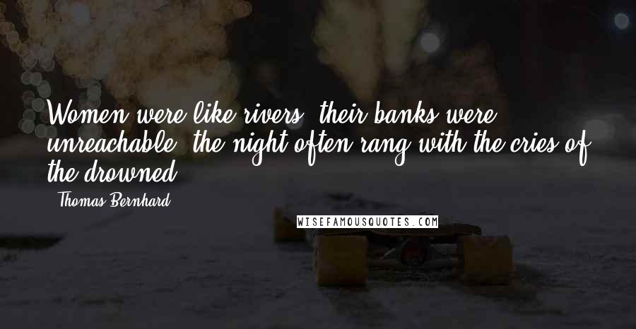 Thomas Bernhard Quotes: Women were like rivers, their banks were unreachable, the night often rang with the cries of the drowned.