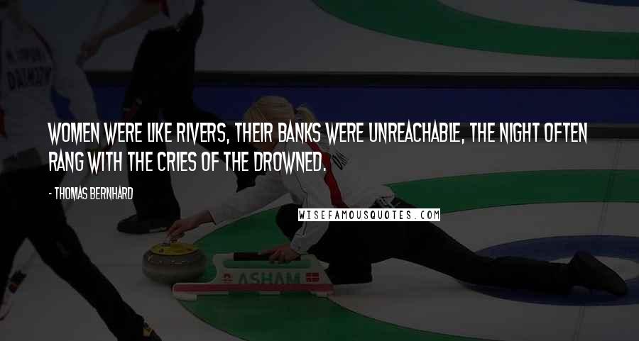 Thomas Bernhard Quotes: Women were like rivers, their banks were unreachable, the night often rang with the cries of the drowned.