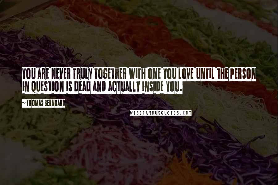 Thomas Bernhard Quotes: You are never truly together with one you love until the person in question is dead and actually inside you.