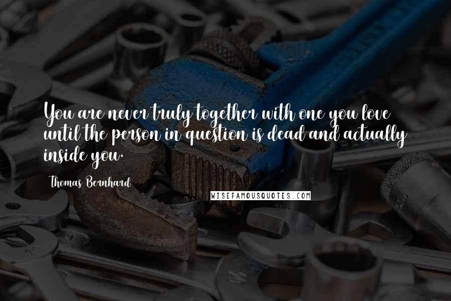 Thomas Bernhard Quotes: You are never truly together with one you love until the person in question is dead and actually inside you.