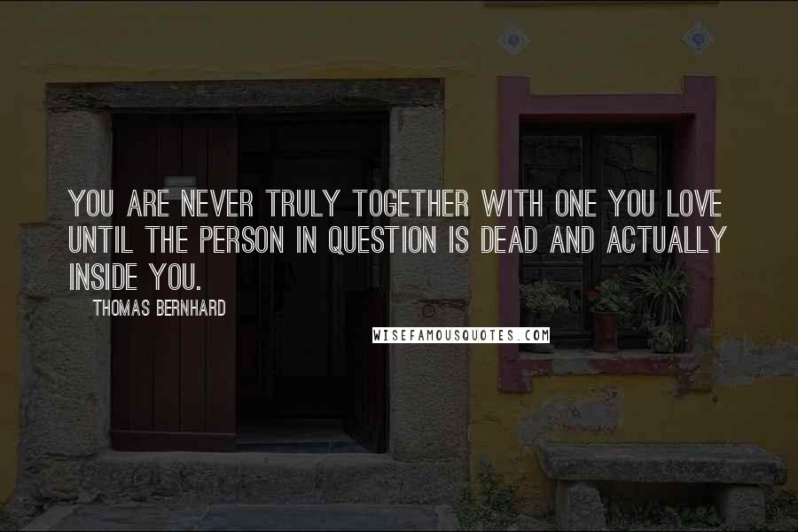 Thomas Bernhard Quotes: You are never truly together with one you love until the person in question is dead and actually inside you.