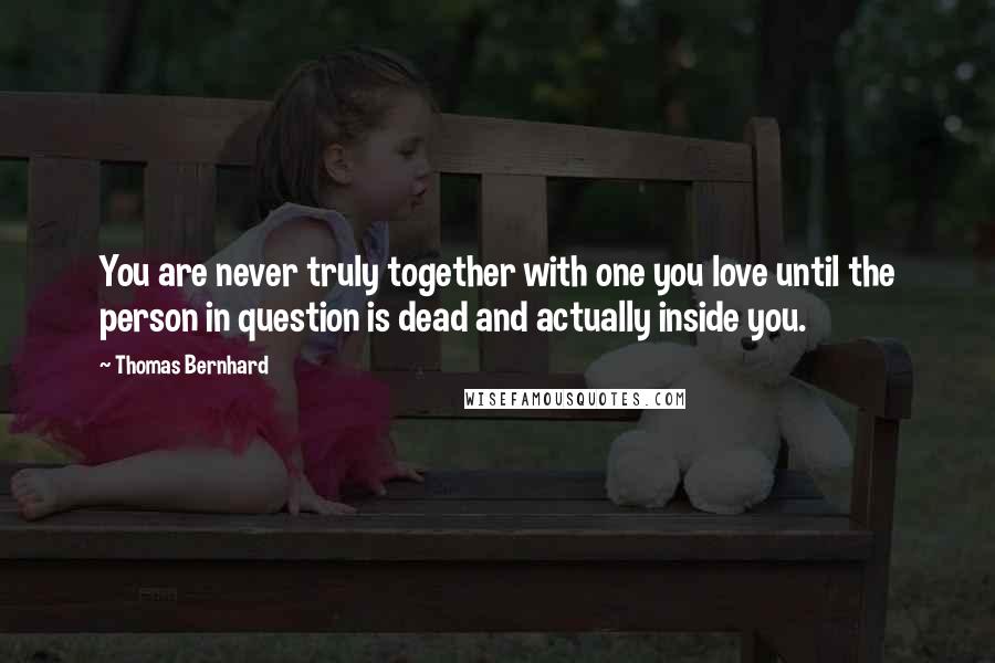 Thomas Bernhard Quotes: You are never truly together with one you love until the person in question is dead and actually inside you.