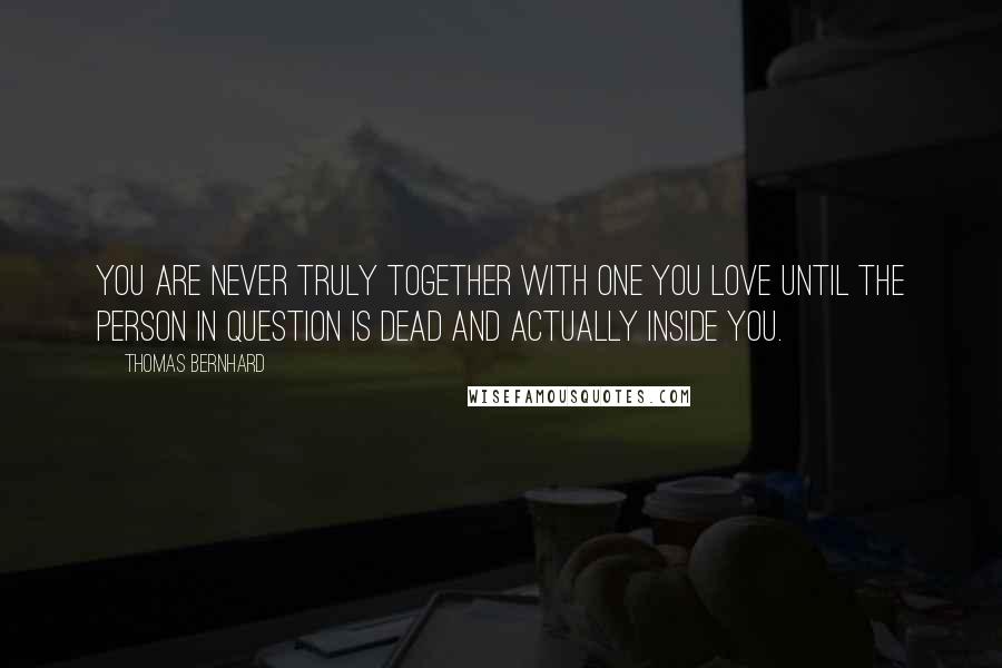 Thomas Bernhard Quotes: You are never truly together with one you love until the person in question is dead and actually inside you.