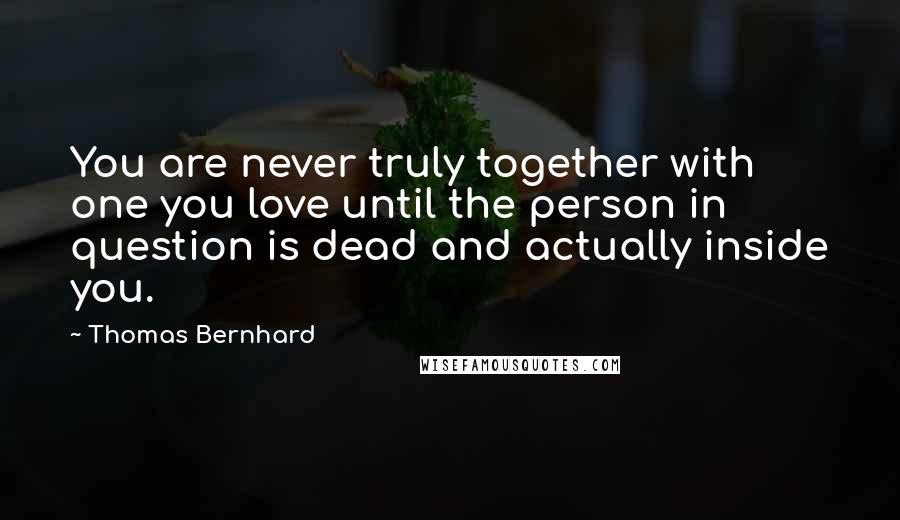 Thomas Bernhard Quotes: You are never truly together with one you love until the person in question is dead and actually inside you.