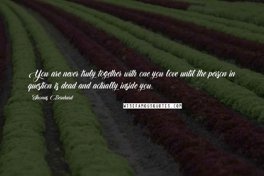 Thomas Bernhard Quotes: You are never truly together with one you love until the person in question is dead and actually inside you.
