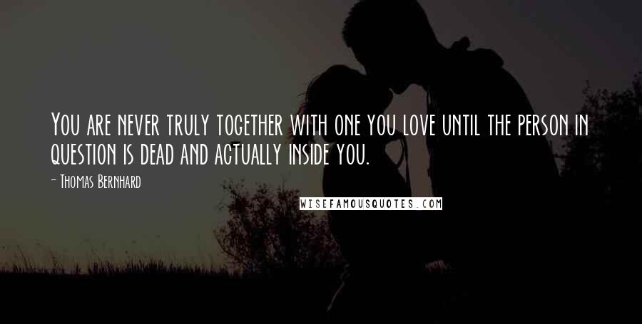 Thomas Bernhard Quotes: You are never truly together with one you love until the person in question is dead and actually inside you.