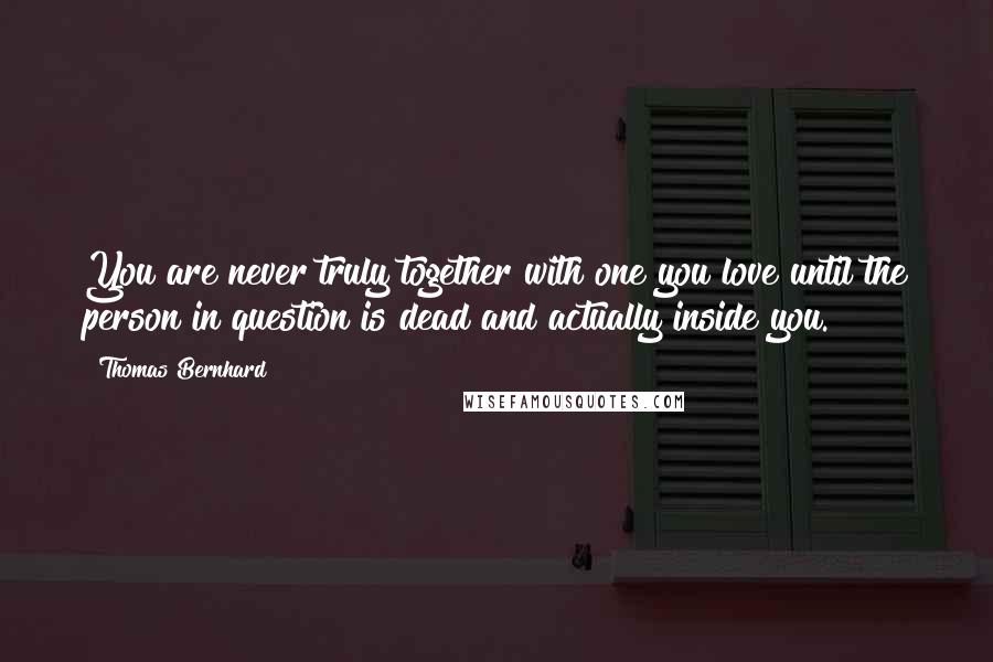 Thomas Bernhard Quotes: You are never truly together with one you love until the person in question is dead and actually inside you.