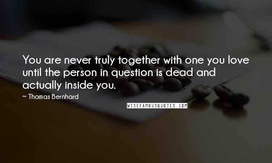 Thomas Bernhard Quotes: You are never truly together with one you love until the person in question is dead and actually inside you.