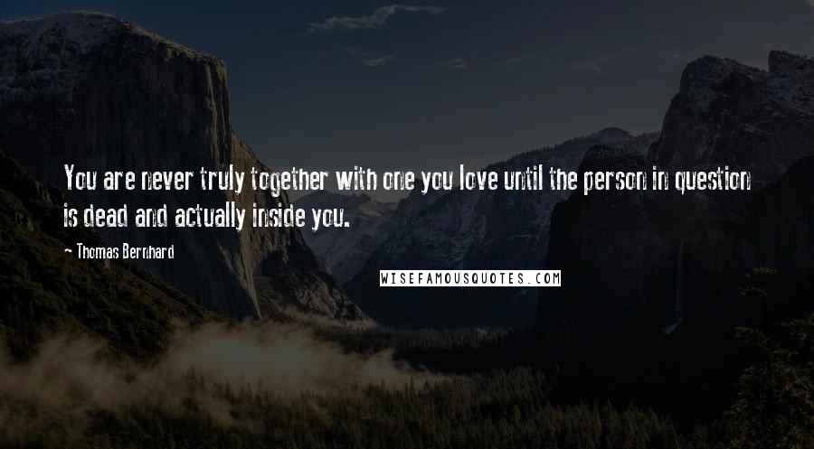 Thomas Bernhard Quotes: You are never truly together with one you love until the person in question is dead and actually inside you.