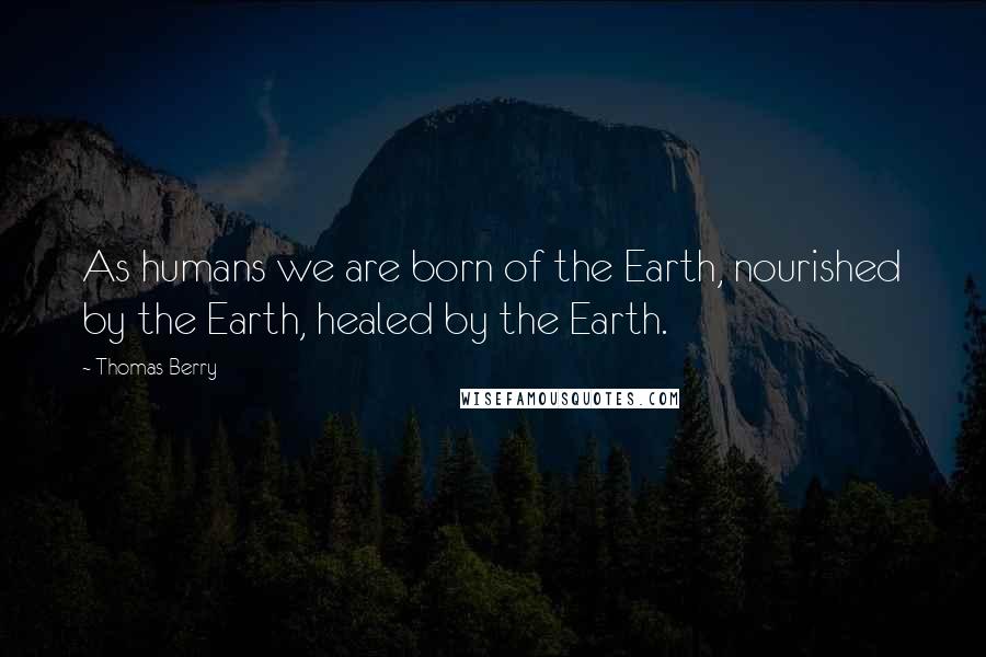 Thomas Berry Quotes: As humans we are born of the Earth, nourished by the Earth, healed by the Earth.